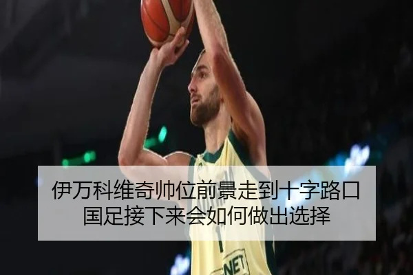 伊万科维奇帅位前景走到十字路口 国足接下来会如何做出选择